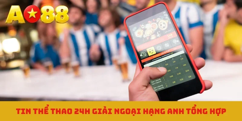 Tin thể thao 24h giải Ngoại hạng Anh tổng hợp